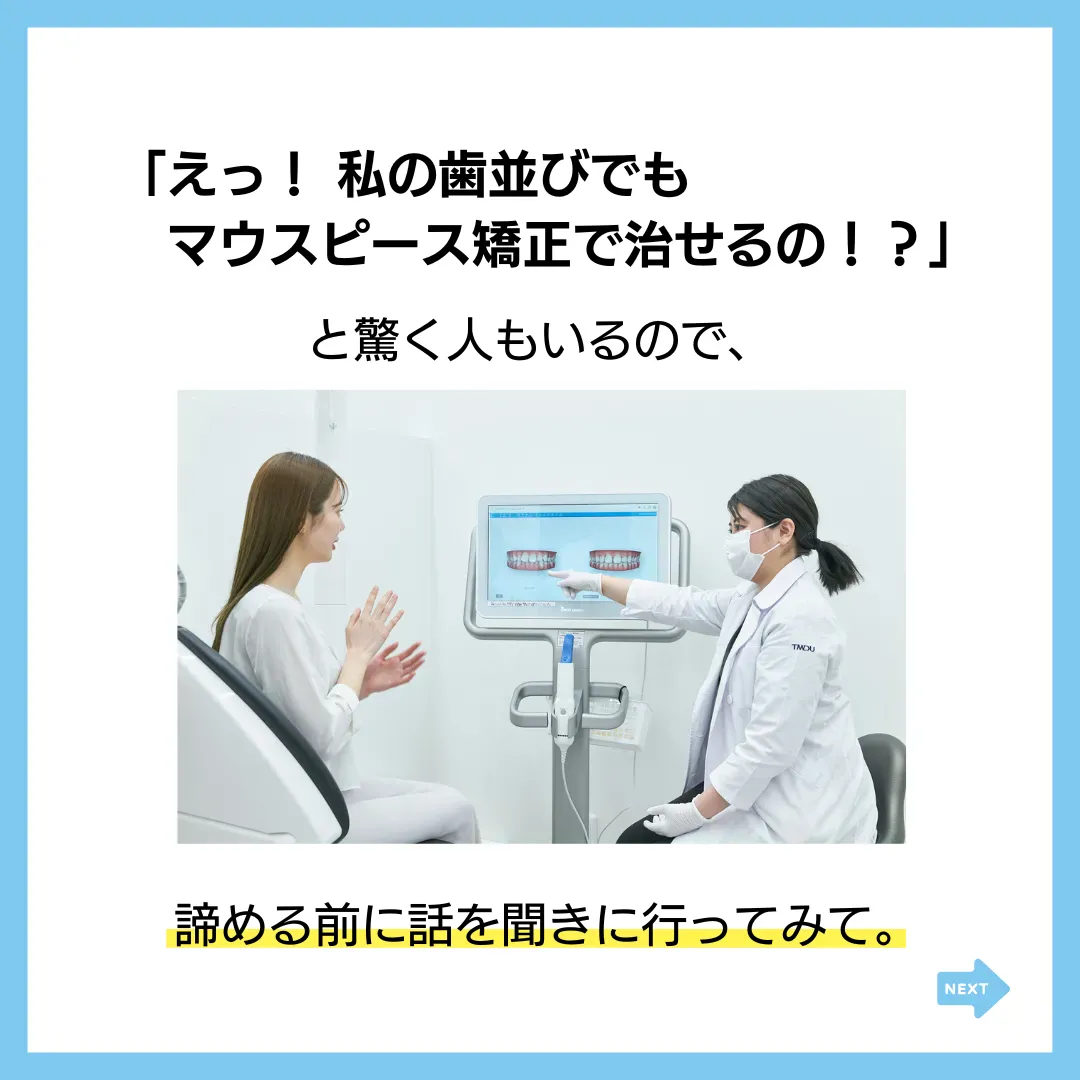 「えっ！私の歯並びでも
マウスピース矯正で治せるの！？」
と驚く人もいるので、
諦める前に話を聞きに行ってみて。