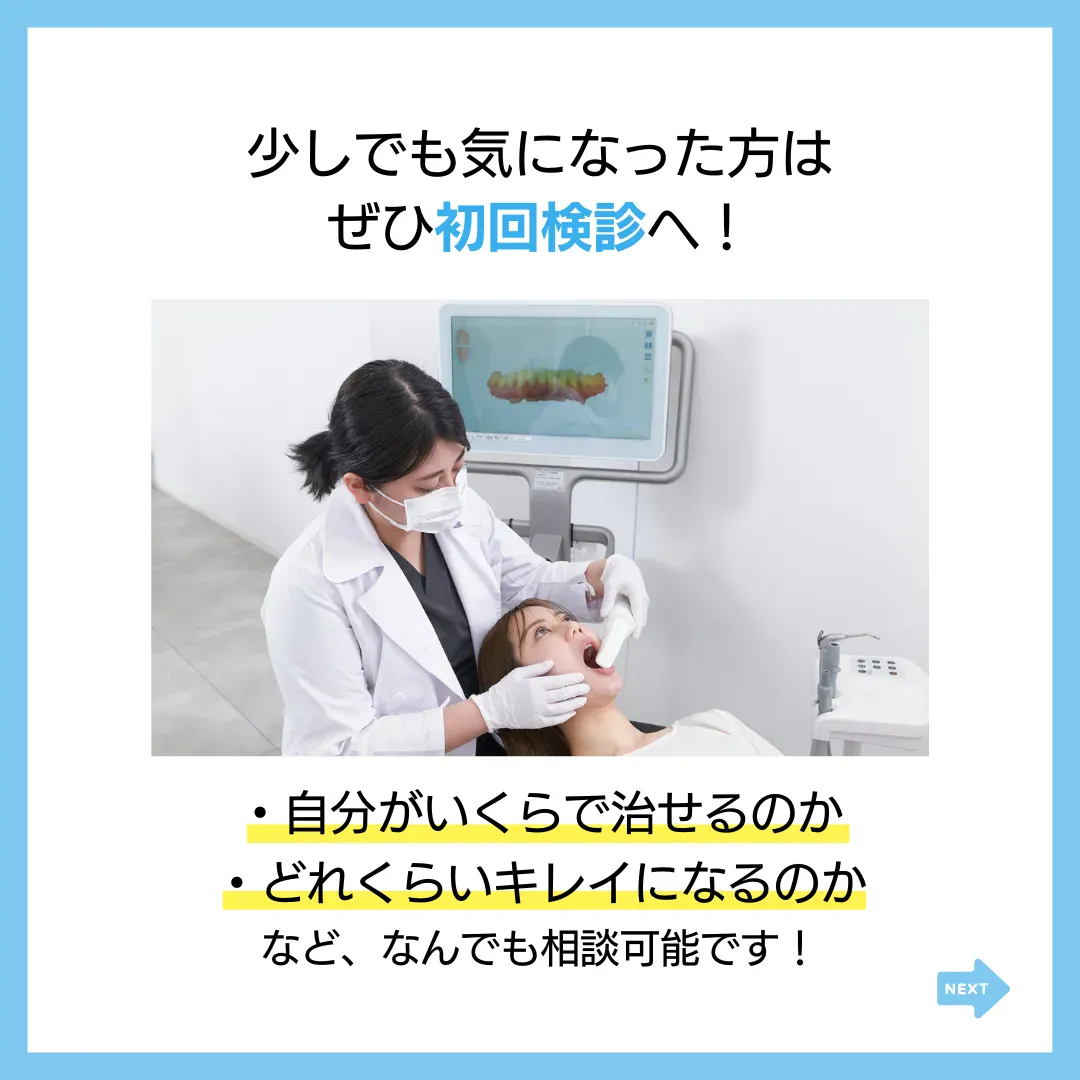 少しでも気になった方は
ぜひ初回検診へ！
・自分がいくらで治せるのか
・どれくらいキレイになるのか
など、なんでも相談可能です！