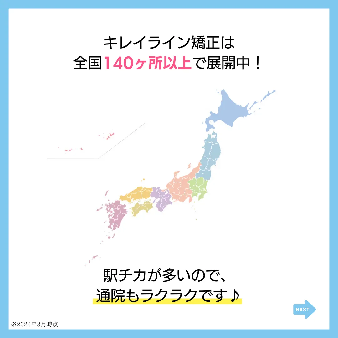 キレイライン矯正は
全国140ヶ所以上で展開中！
駅チカが多いので、
通院もラクラクです♪
※2024年3月時点